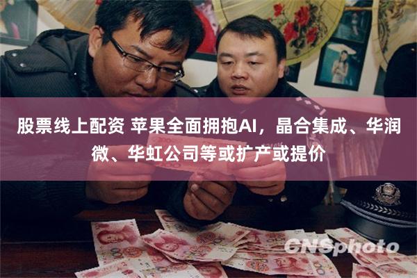股票线上配资 苹果全面拥抱AI，晶合集成、华润微、华虹公司等或扩产或提价