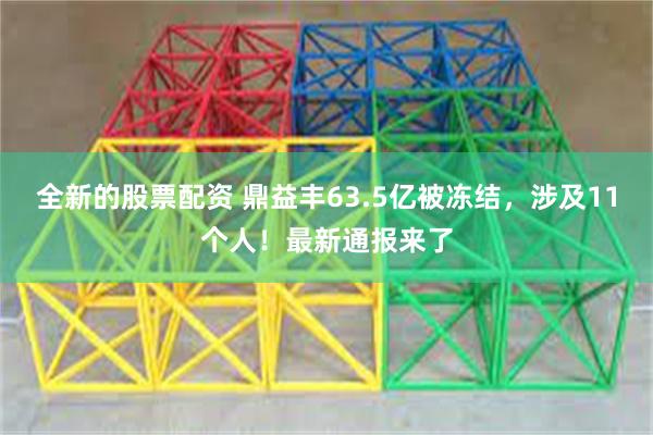 全新的股票配资 鼎益丰63.5亿被冻结，涉及11个人！最新通报来了
