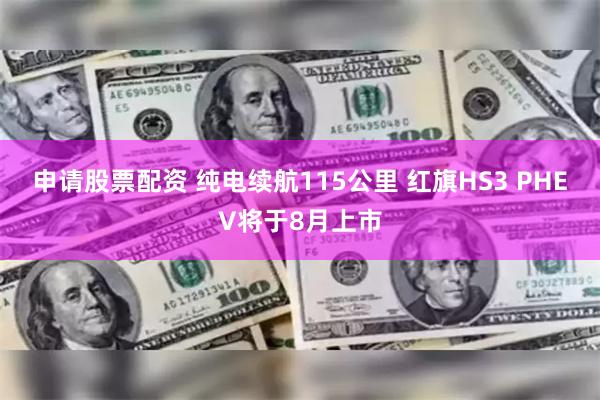 申请股票配资 纯电续航115公里 红旗HS3 PHEV将于8月上市