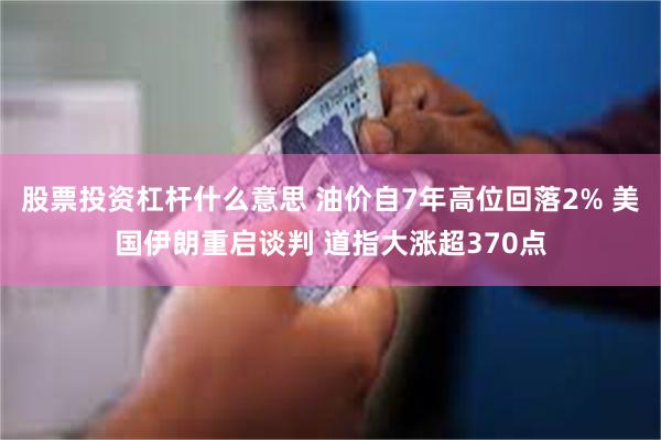 股票投资杠杆什么意思 油价自7年高位回落2% 美国伊朗重启谈判 道指大涨超370点
