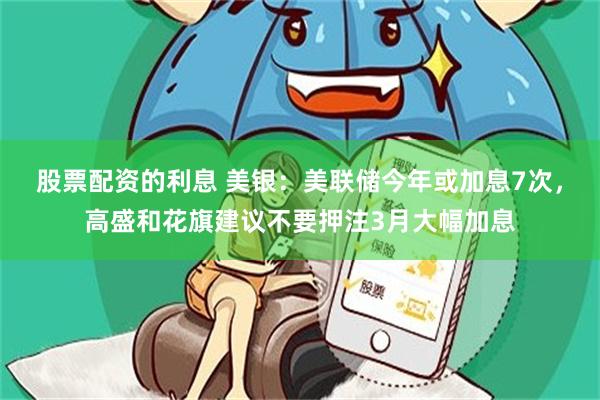 股票配资的利息 美银：美联储今年或加息7次，高盛和花旗建议不要押注3月大幅加息