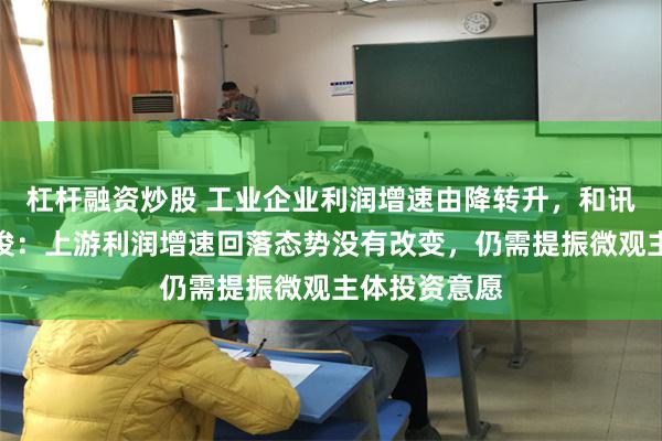 杠杆融资炒股 工业企业利润增速由降转升，和讯研究员孔祥俊：上游利润增速回落态势没有改变，仍需提振微观主体投资意愿