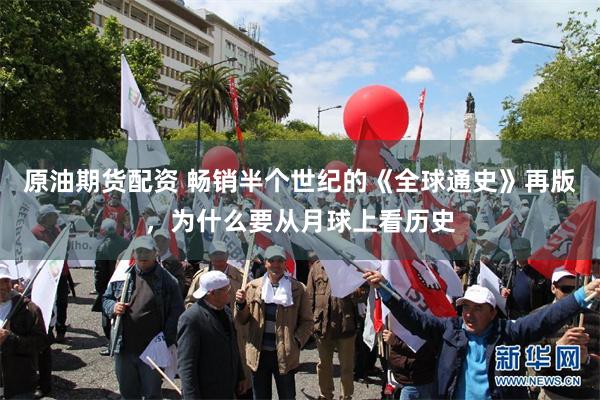 原油期货配资 畅销半个世纪的《全球通史》再版，为什么要从月球上看历史
