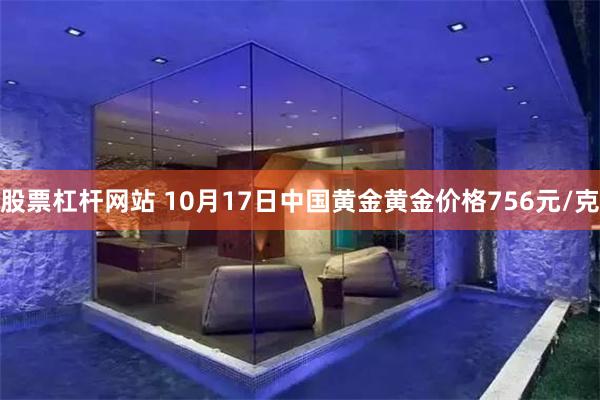 股票杠杆网站 10月17日中国黄金黄金价格756元/克