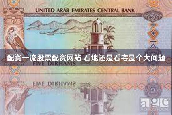 配资一流股票配资网站 看地还是看宅是个大问题