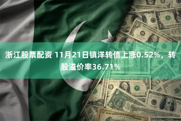 浙江股票配资 11月21日镇洋转债上涨0.52%，转股溢价率36.71%
