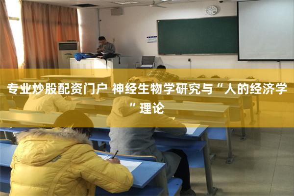 专业炒股配资门户 神经生物学研究与“人的经济学”理论