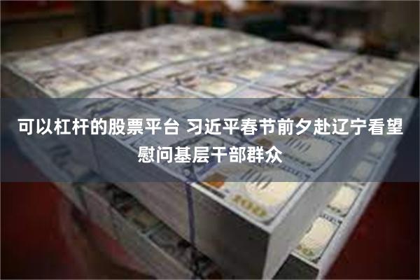 可以杠杆的股票平台 习近平春节前夕赴辽宁看望慰问基层干部群众