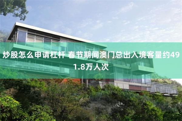 炒股怎么申请杠杆 春节期间澳门总出入境客量约491.8万人次