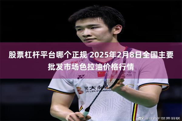 股票杠杆平台哪个正规 2025年2月8日全国主要批发市场色拉油价格行情