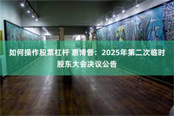 如何操作股票杠杆 惠博普：2025年第二次临时股东大会决议公告