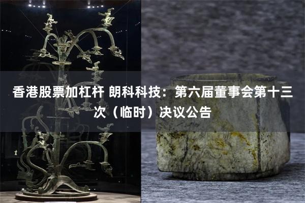 香港股票加杠杆 朗科科技：第六届董事会第十三次（临时）决议公告