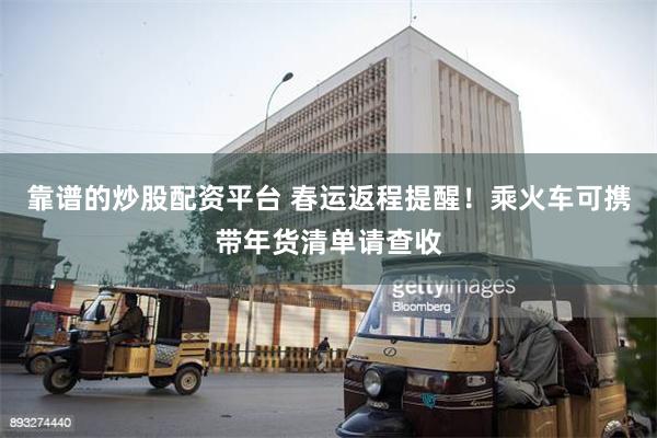 靠谱的炒股配资平台 春运返程提醒！乘火车可携带年货清单请查收