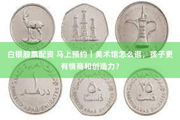 白银股票配资 马上预约｜美术馆怎么逛，孩子更有情商和创造力？