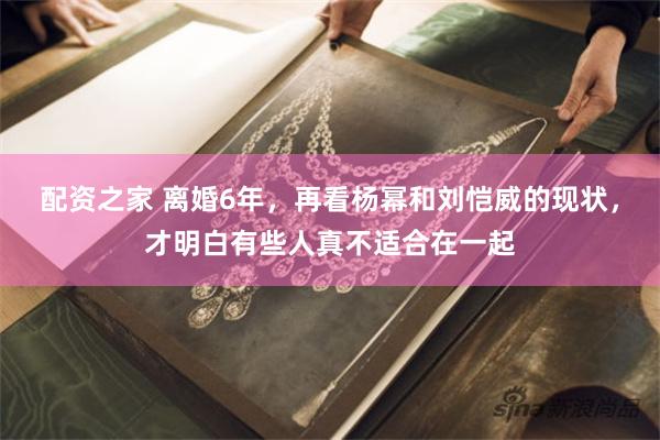 配资之家 离婚6年，再看杨幂和刘恺威的现状，才明白有些人真不适合在一起