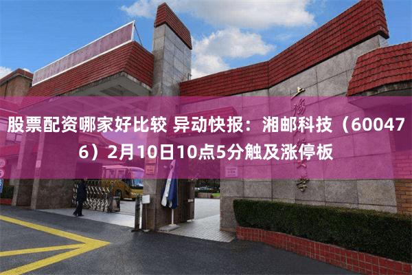 股票配资哪家好比较 异动快报：湘邮科技（600476）2月10日10点5分触及涨停板