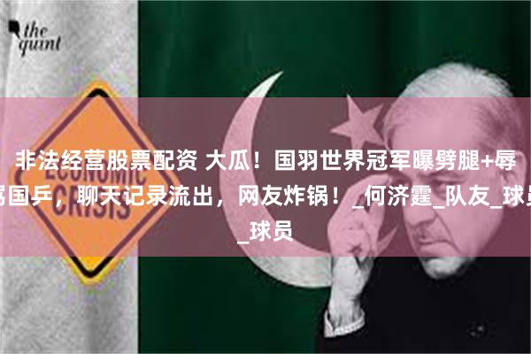 非法经营股票配资 大瓜！国羽世界冠军曝劈腿+辱骂国乒，聊天记录流出，网友炸锅！_何济霆_队友_球员
