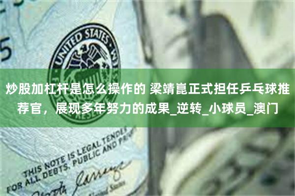 炒股加杠杆是怎么操作的 梁靖崑正式担任乒乓球推荐官，展现多年努力的成果_逆转_小球员_澳门
