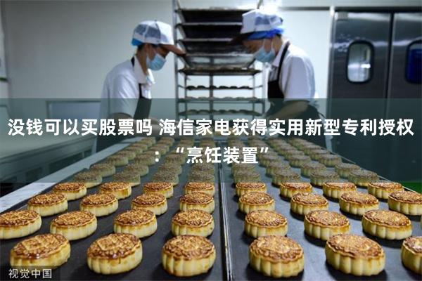 没钱可以买股票吗 海信家电获得实用新型专利授权：“烹饪装置”