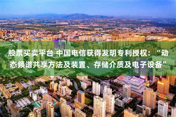 股票买卖平台 中国电信获得发明专利授权：“动态频谱共享方法及装置、存储介质及电子设备”