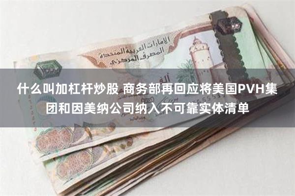 什么叫加杠杆炒股 商务部再回应将美国PVH集团和因美纳公司纳入不可靠实体清单