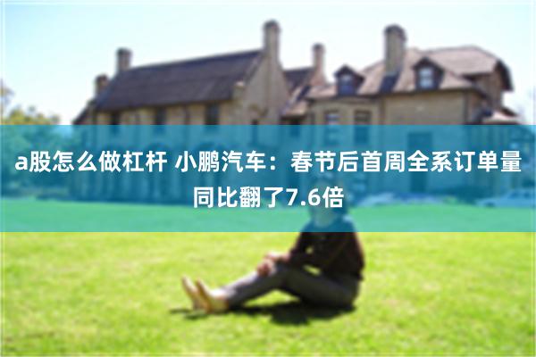 a股怎么做杠杆 小鹏汽车：春节后首周全系订单量同比翻了7.6倍