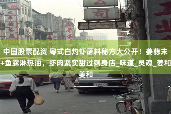 中国股票配资 粤式白灼虾蘸料秘方大公开！姜蒜末+鱼露淋热油，虾肉紧实甜过刺身店_味道_灵魂_姜和