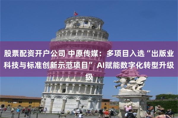 股票配资开户公司 中原传媒：多项目入选“出版业科技与标准创新示范项目” AI赋能数字化转型升级