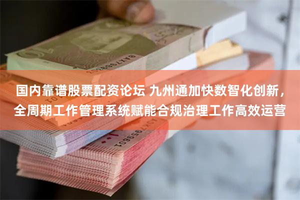 国内靠谱股票配资论坛 九州通加快数智化创新，全周期工作管理系统赋能合规治理工作高效运营