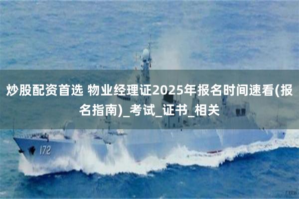 炒股配资首选 物业经理证2025年报名时间速看(报名指南)_考试_证书_相关