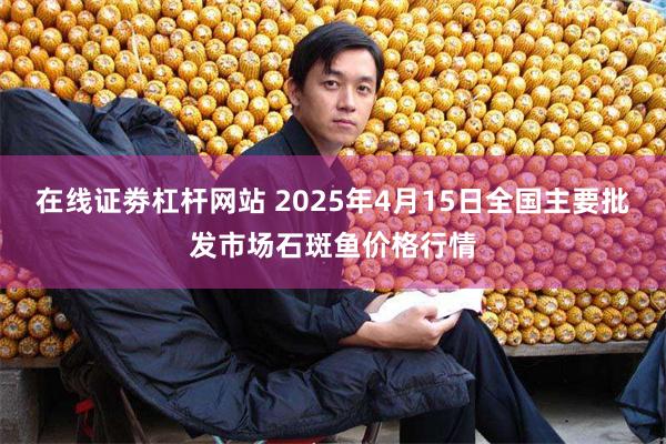 在线证劵杠杆网站 2025年4月15日全国主要批发市场石斑鱼价格行情