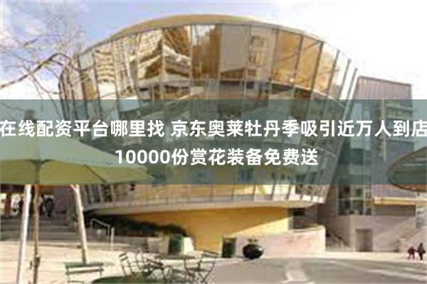 在线配资平台哪里找 京东奥莱牡丹季吸引近万人到店 10000份赏花装备免费送
