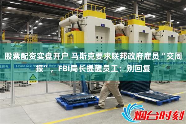 股票配资实盘开户 马斯克要求联邦政府雇员“交周报”，FBI局长提醒员工：别回复