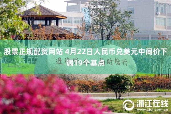 股票正规配资网站 4月22日人民币兑美元中间价下调19个基点