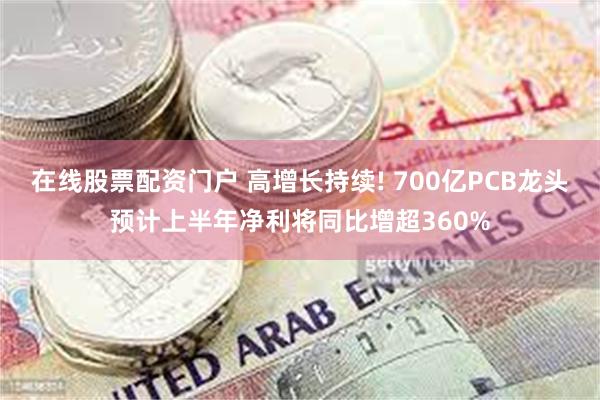 在线股票配资门户 高增长持续! 700亿PCB龙头预计上半年净利将同比增超360%