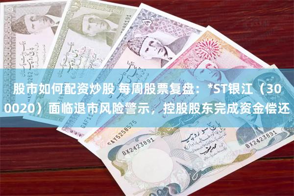 股市如何配资炒股 每周股票复盘：*ST银江（300020）面临退市风险警示，控股股东完成资金偿还