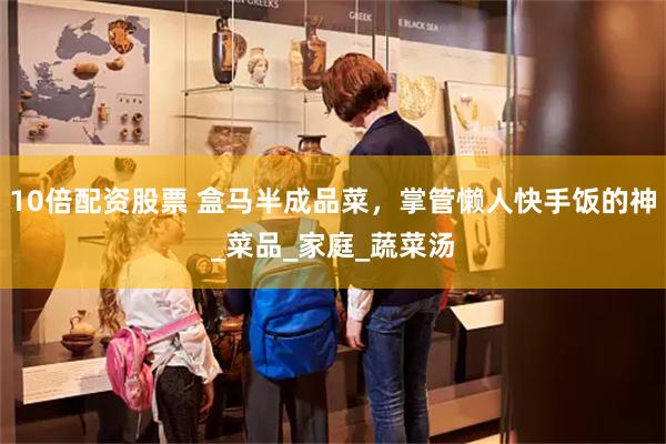 10倍配资股票 盒马半成品菜，掌管懒人快手饭的神_菜品_家庭_蔬菜汤