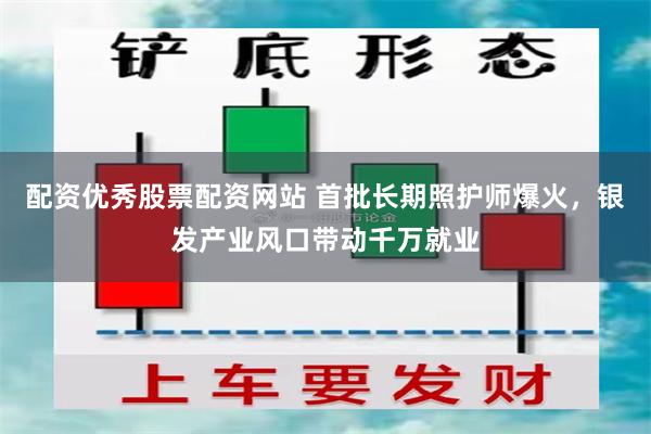 配资优秀股票配资网站 首批长期照护师爆火，银发产业风口带动千万就业