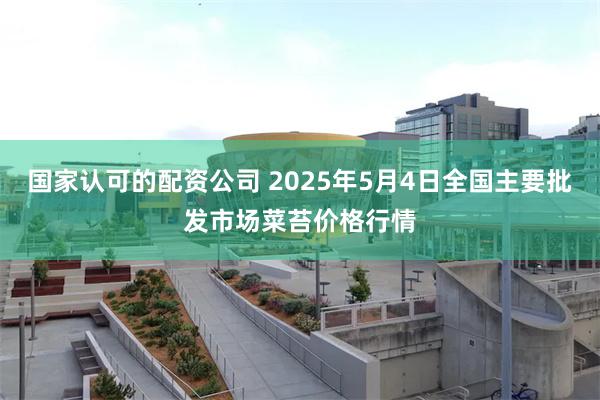 国家认可的配资公司 2025年5月4日全国主要批发市场菜苔价格行情