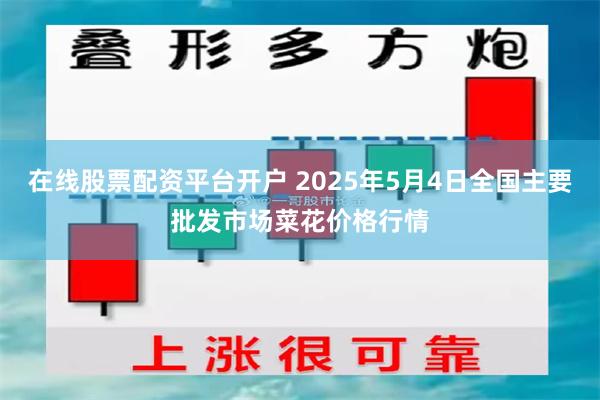 在线股票配资平台开户 2025年5月4日全国主要批发市场菜花价格行情