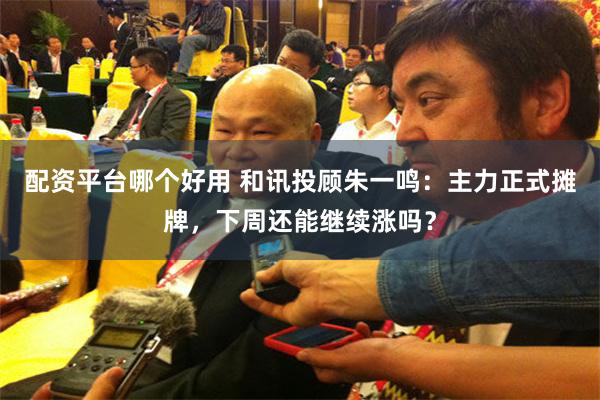 配资平台哪个好用 和讯投顾朱一鸣：主力正式摊牌，下周还能继续涨吗？