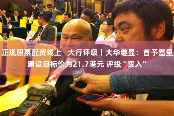 正规股票配资线上   大行评级｜大华继显：首予嘉里建设目标价为21.7港元 评级“买入”