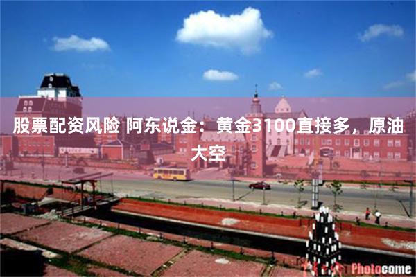 股票配资风险 阿东说金：黄金3100直接多，原油大空