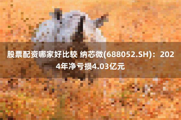 股票配资哪家好比较 纳芯微(688052.SH)：2024年净亏损4.03亿元