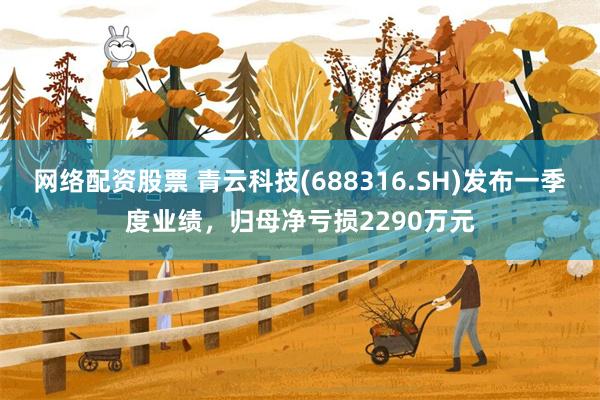 网络配资股票 青云科技(688316.SH)发布一季度业绩，归母净亏损2290万元