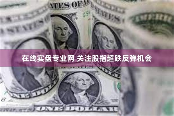 在线实盘专业网 关注股指超跌反弹机会