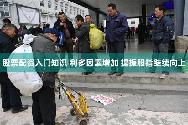 股票配资入门知识 利多因素增加 提振股指继续向上