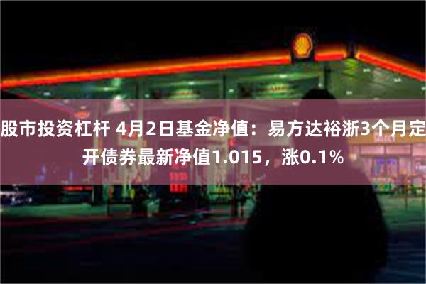股市投资杠杆 4月2日基金净值：易方达裕浙3个月定开债券最新净值1.015，涨0.1%