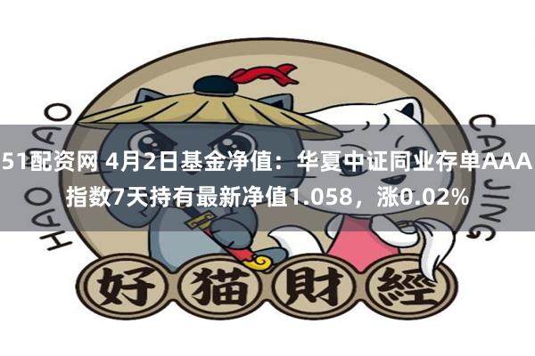 51配资网 4月2日基金净值：华夏中证同业存单AAA指数7天持有最新净值1.058，涨0.02%