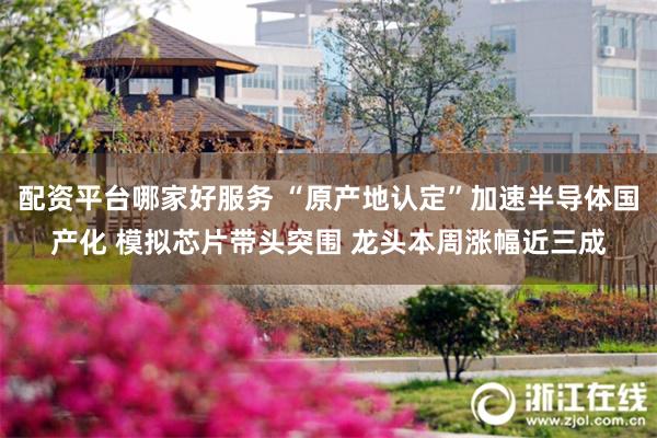 配资平台哪家好服务 “原产地认定”加速半导体国产化 模拟芯片带头突围 龙头本周涨幅近三成